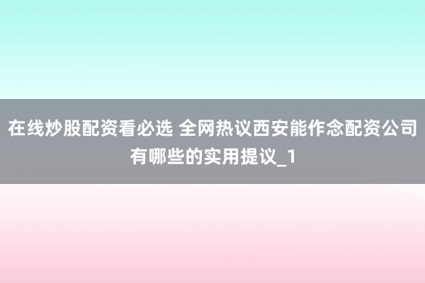 在线炒股配资看必选 全网热议西安能作念配资公司有哪些的实用提议_1