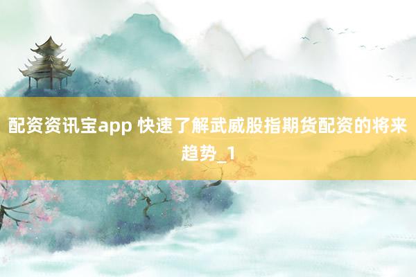 配资资讯宝app 快速了解武威股指期货配资的将来趋势_1