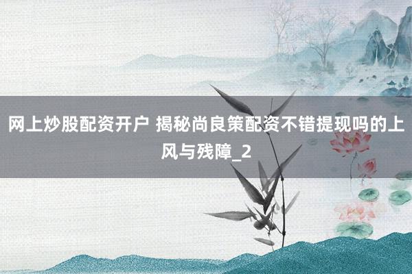 网上炒股配资开户 揭秘尚良策配资不错提现吗的上风与残障_2