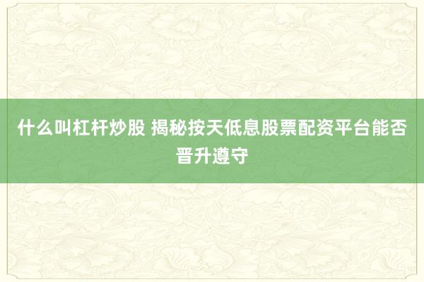 什么叫杠杆炒股 揭秘按天低息股票配资平台能否晋升遵守