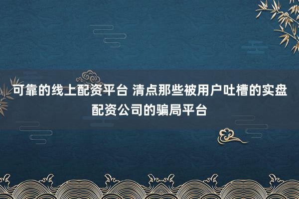 可靠的线上配资平台 清点那些被用户吐槽的实盘配资公司的骗局平台