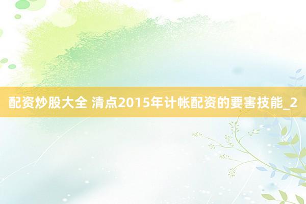 配资炒股大全 清点2015年计帐配资的要害技能_2