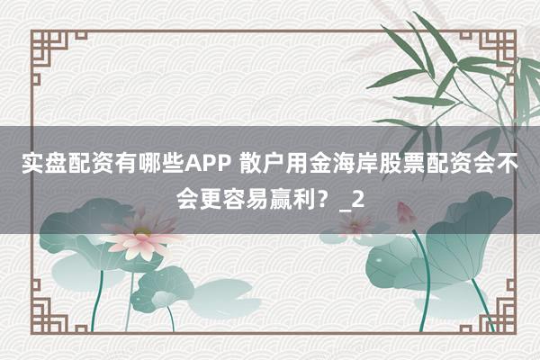 实盘配资有哪些APP 散户用金海岸股票配资会不会更容易赢利?_2