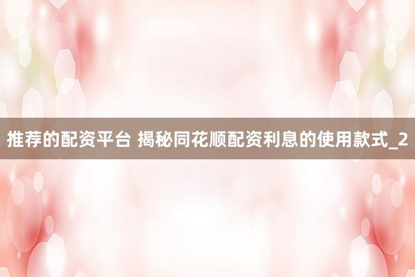 推荐的配资平台 揭秘同花顺配资利息的使用款式_2